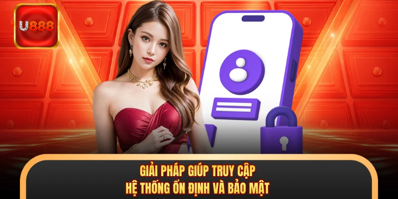 Giải pháp giúp truy cập hệ thống ổn định và bảo mật