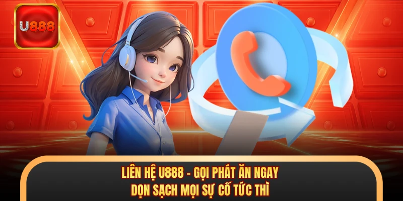 Liên Hệ U888 - Gọi Phát Ăn Ngay, Dọn Sạch Mọi Sự Cố Tức Thì